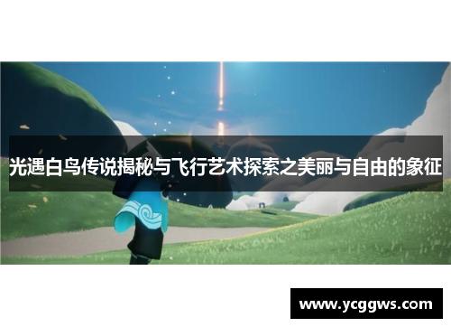 光遇白鸟传说揭秘与飞行艺术探索之美丽与自由的象征 光遇白鸟传说揭秘与飞行艺术探索之美丽与自由的象征